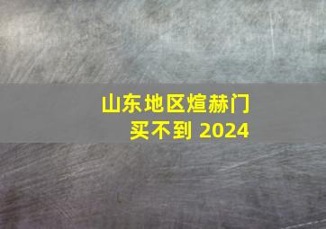 山东地区煊赫门买不到 2024